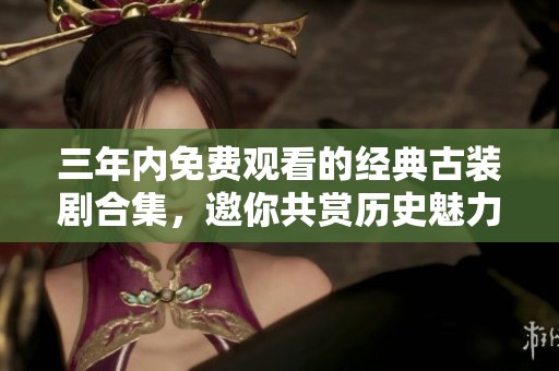 三年内免费观看的经典古装剧合集，邀你共赏历史魅力