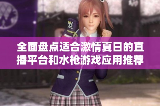 全面盘点适合激情夏日的直播平台和水枪游戏应用推荐