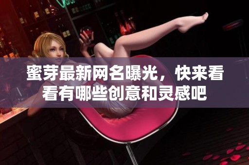 蜜芽最新网名曝光，快来看看有哪些创意和灵感吧