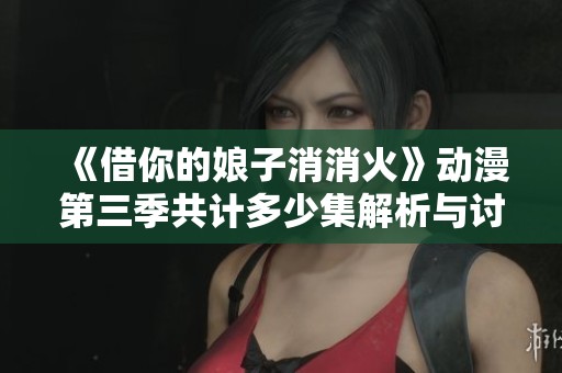 《借你的娘子消消火》动漫第三季共计多少集解析与讨论