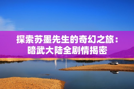 探索苏墨先生的奇幻之旅：暗武大陆全剧情揭密