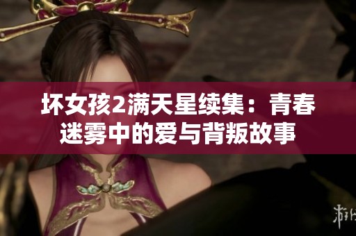 坏女孩2满天星续集：青春迷雾中的爱与背叛故事