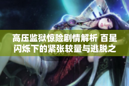 高压监狱惊险剧情解析 百星闪烁下的紧张较量与逃脱之路