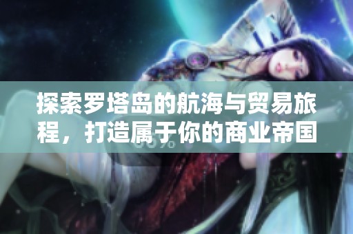 探索罗塔岛的航海与贸易旅程，打造属于你的商业帝国