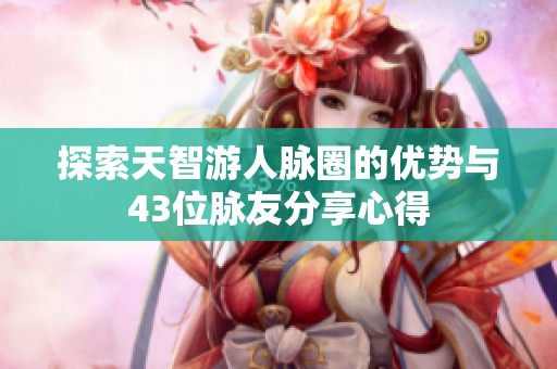 探索天智游人脉圈的优势与43位脉友分享心得