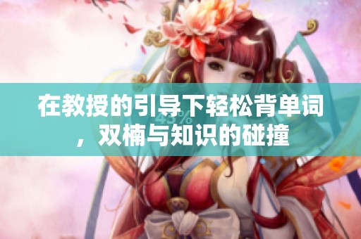 在教授的引导下轻松背单词，双楠与知识的碰撞