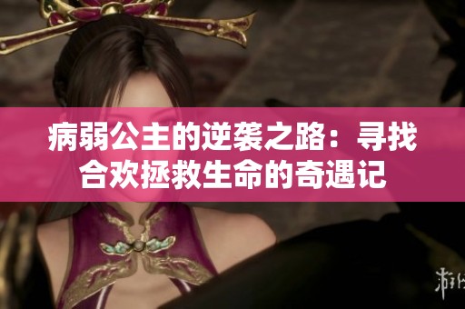 病弱公主的逆袭之路：寻找合欢拯救生命的奇遇记