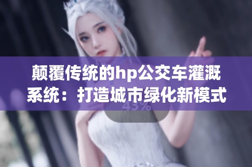 颠覆传统的hp公交车灌溉系统：打造城市绿化新模式