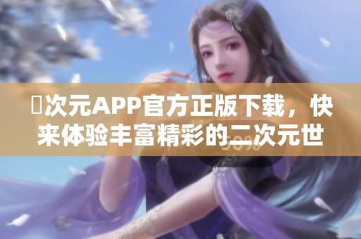 囧次元APP官方正版下载，快来体验丰富精彩的二次元世界