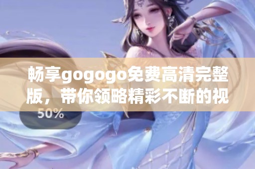 畅享gogogo免费高清完整版，带你领略精彩不断的视听盛宴