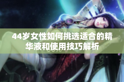 44岁女性如何挑选适合的精华液和使用技巧解析