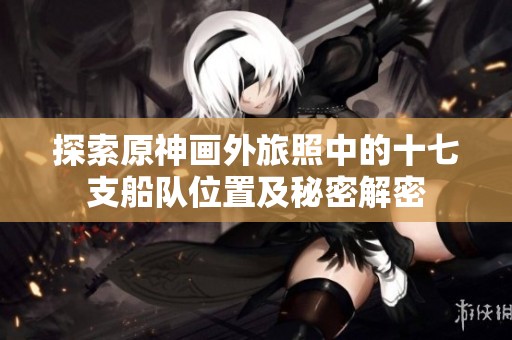 探索原神画外旅照中的十七支船队位置及秘密解密