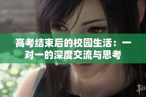 高考结束后的校园生活：一对一的深度交流与思考