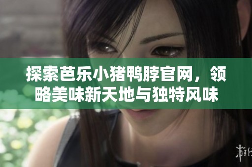 探索芭乐小猪鸭脖官网，领略美味新天地与独特风味