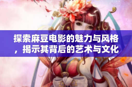 探索麻豆电影的魅力与风格，揭示其背后的艺术与文化价值