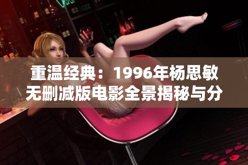 重温经典：1996年杨思敏无删减版电影全景揭秘与分享