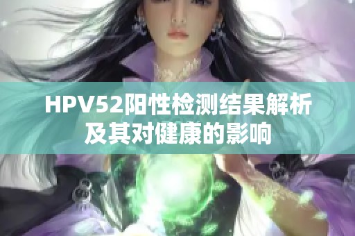 HPV52阳性检测结果解析及其对健康的影响