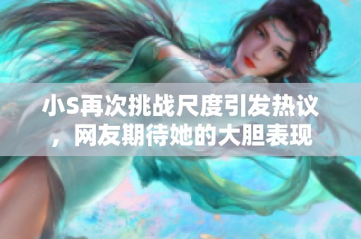 小S再次挑战尺度引发热议，网友期待她的大胆表现