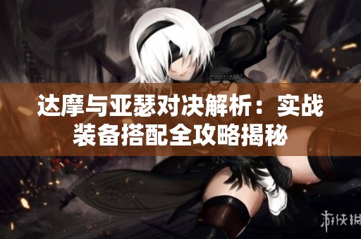 达摩与亚瑟对决解析：实战装备搭配全攻略揭秘