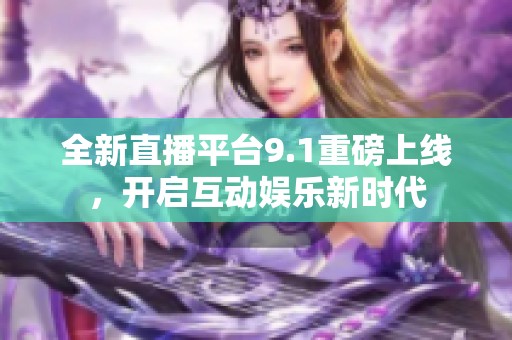 全新直播平台9.1重磅上线，开启互动娱乐新时代