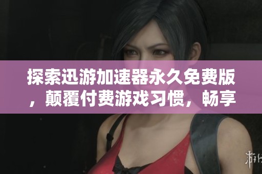 探索迅游加速器永久免费版，颠覆付费游戏习惯，畅享全新游戏体验