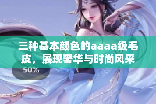 三种基本颜色的aaaa级毛皮，展现奢华与时尚风采