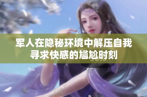 军人在隐秘环境中解压自我寻求快感的尴尬时刻