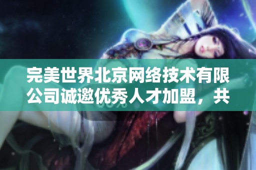 完美世界北京网络技术有限公司诚邀优秀人才加盟，共创辉煌未来