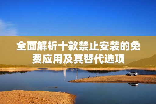 全面解析十款禁止安装的免费应用及其替代选项