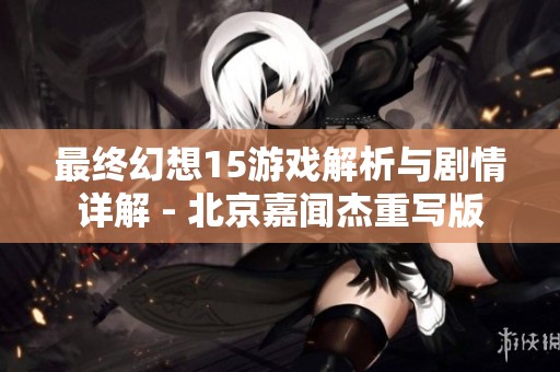 最终幻想15游戏解析与剧情详解 - 北京嘉闻杰重写版