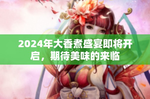 2024年大香煮盛宴即将开启，期待美味的来临