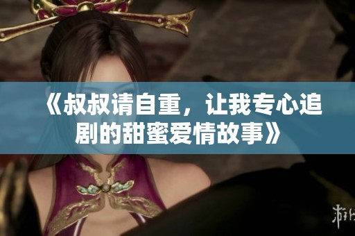 《叔叔请自重，让我专心追剧的甜蜜爱情故事》
