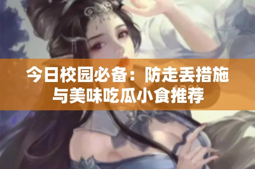 今日校园必备：防走丢措施与美味吃瓜小食推荐