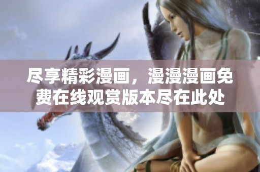 尽享精彩漫画，漫漫漫画免费在线观赏版本尽在此处