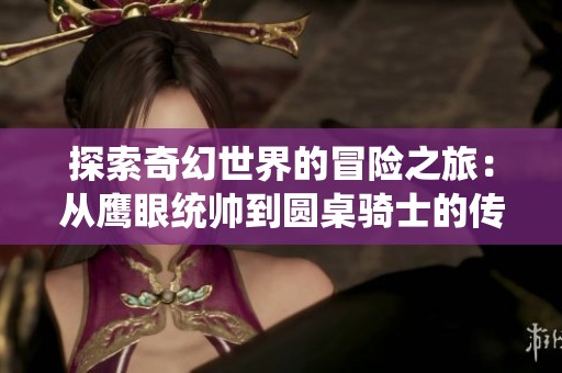 探索奇幻世界的冒险之旅：从鹰眼统帅到圆桌骑士的传奇故事
