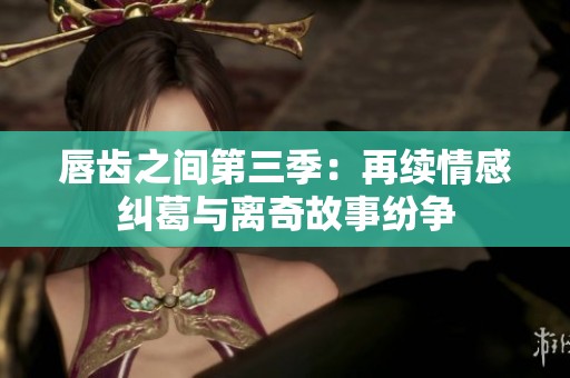 唇齿之间第三季：再续情感纠葛与离奇故事纷争
