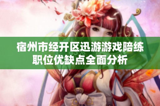 宿州市经开区迅游游戏陪练职位优缺点全面分析