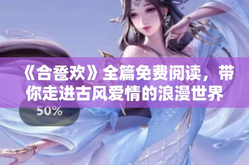 《合卺欢》全篇免费阅读，带你走进古风爱情的浪漫世界