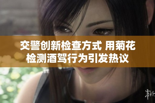 交警创新检查方式 用菊花检测酒驾行为引发热议