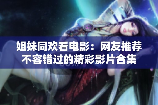 姐妹同欢看电影：网友推荐不容错过的精彩影片合集