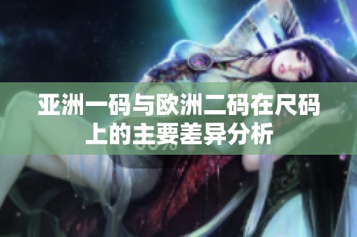 亚洲一码与欧洲二码在尺码上的主要差异分析