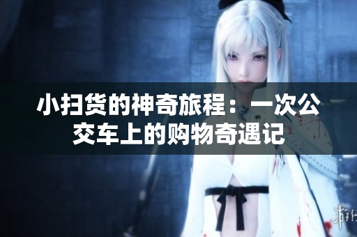 小扫货的神奇旅程：一次公交车上的购物奇遇记