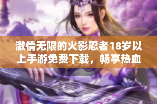 激情无限的火影忍者18岁以上手游免费下载，畅享热血战斗体验