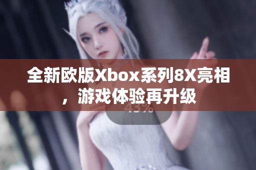 全新欧版Xbox系列8X亮相，游戏体验再升级