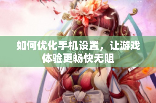 如何优化手机设置，让游戏体验更畅快无阻