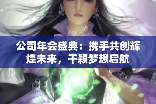 公司年会盛典：携手共创辉煌未来，干颖梦想启航