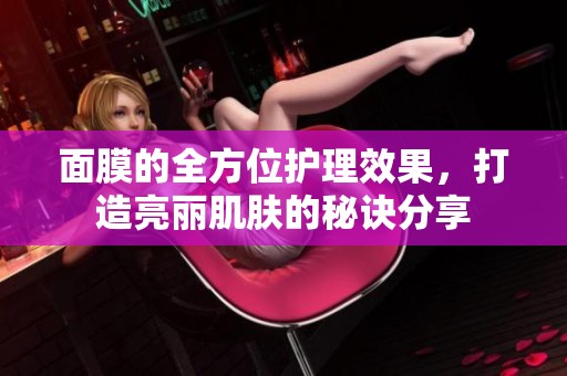 面膜的全方位护理效果，打造亮丽肌肤的秘诀分享