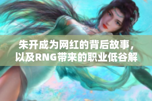 朱开成为网红的背后故事，以及RNG带来的职业低谷解析