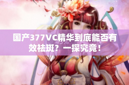 国产377VC精华到底能否有效祛斑？一探究竟！
