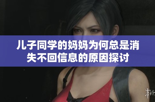 儿子同学的妈妈为何总是消失不回信息的原因探讨